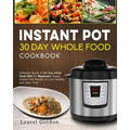 Instant Pot 30 Day Whole Food Cookbook: Ultimate Guide of 30 Day Whole Food Diet for Beginners, Enjoy Instant Pot Recipes to Live Healthy and Save Tim