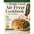 The Simply Good Air Fryer Cookbook for Seniors: 70 Effortless 5-Ingredient Recipes for Delicious Everyday Meals After 60 - Large Print Edition with 30