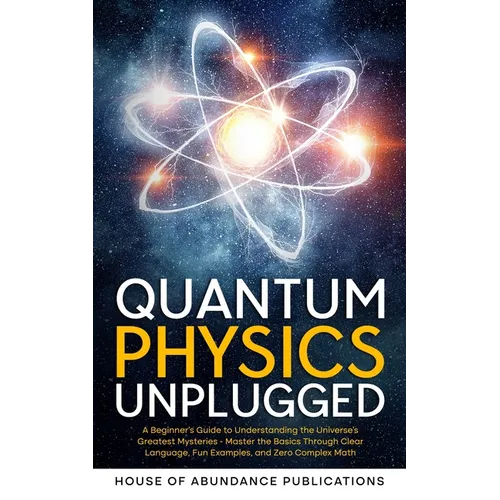 Quantum Physics Unplugged: A Beginner's Guide to Understanding the Universe's Greatest Mysteries - Master the Basics Through Clear Language, Fun Examp