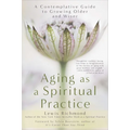 Aging as a Spiritual Practice: A Contemplative Guide to Growing Older and Wiser