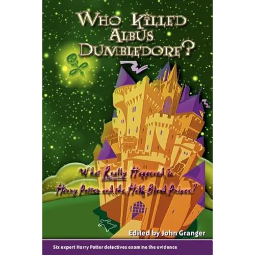 Who Killed Albus Dumbledore?: What Really Happened in Harry Potter and the Half-Blood Prince? Six Expert Harry Potter Detectives Examine the Evidence.
