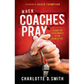 When Coaches Pray: A Guide for Every Minute of the Game of Life
