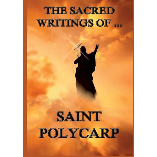 The Sacred Writings of St. Polycarp: Biographically Annotated Edition