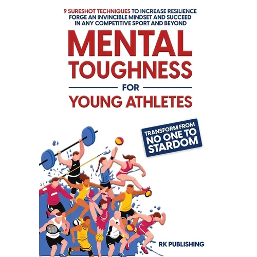 Mental Toughness for Young Athletes: Transform from NO ONE to STARDOM; 9 Sureshot Techniques to Increase Resilience, Forge an Invincible Mindset, and