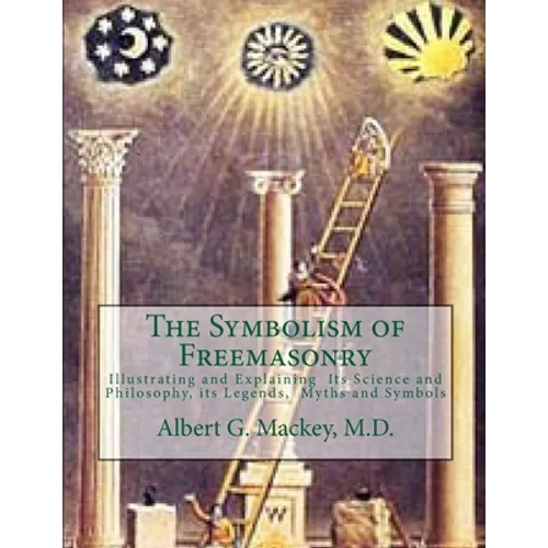 The Symbolism of Freemasonry: Illustrating and Explaining Its Science and Philosophy, its Legends, Myths and Symbols