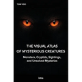 The Visual Atlas of Mysterious Creatures: Monsters, Cryptids, Sightings, and Unsolved Mysteries