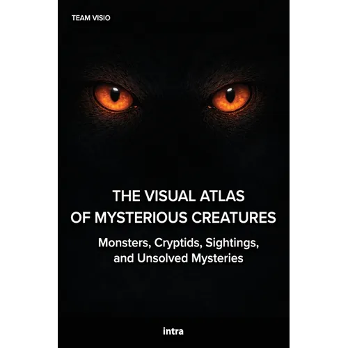 The Visual Atlas of Mysterious Creatures: Monsters, Cryptids, Sightings, and Unsolved Mysteries