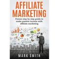 Affiliate Marketing: Proven Step By Step Guide To Make Passive Income With Affiliate Marketing