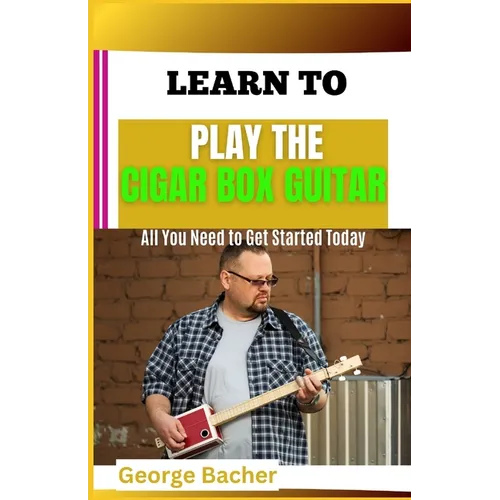 Learn to Play the Cigar Box Guitar: All You Need To Get Started Today