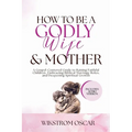 How to Be a Godly Wife and Mother: A Gospel-Centered Guide to Raising Faithful Children, Embracing Biblical Marriage Roles, and Deepening Spiritual Gr