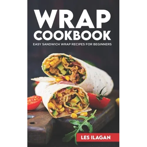 Wrap Cookbook: Easy Sandwich Wrap Recipes for Beginners, Delicious Sandwiches for Breakfast, Lunch, and Dinner