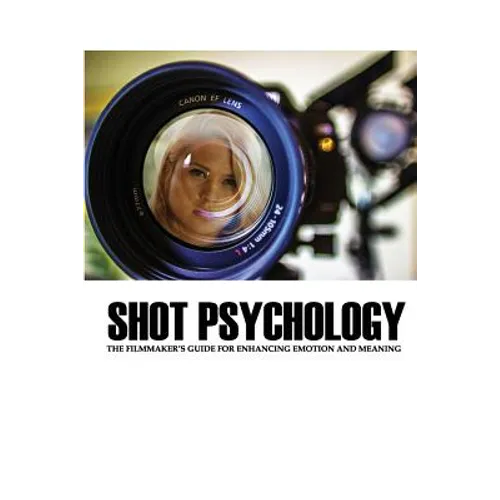 Shot Psychology: The Filmmaker's Guide For Enhancing Emotion And Meaning