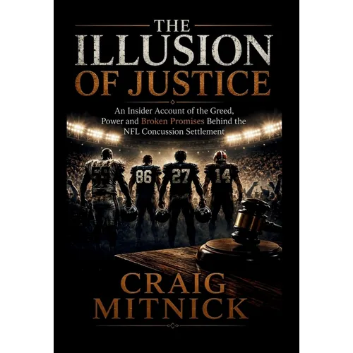 The Illusion of Justice: An Insider Account of the Greed, Power, and Broken Promises of the NFL Concussion Settlement