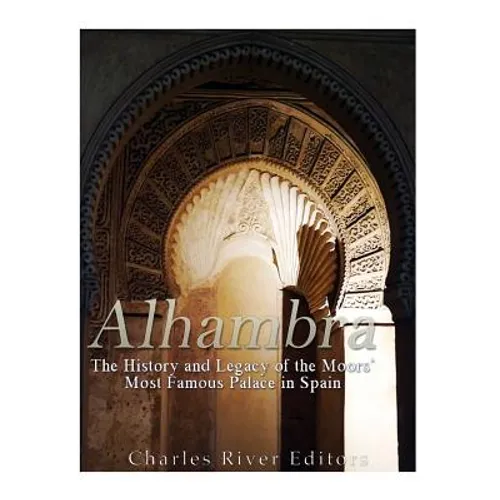 Alhambra: The History and Legacy of the Moors' Most Famous Palace in Spain
