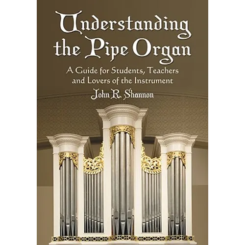 Understanding the Pipe Organ: A Guide for Students, Teachers and Lovers of the Instrument