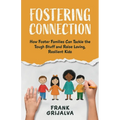 Fostering Connection: How Foster Families Can Tackle the Tough Stuff and Raise Loving, Resilient Kids