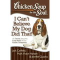 Chicken Soup for the Soul: I Can't Believe My Dog Did That!: 101 Stories about the Crazy Antics of Our Canine Companions
