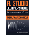 FL Studio Beginner's Guide: How to Start Making Music in FL Studio - The Ultimate Shortcut