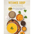 Vitamix Soup Cookbook: 170+ Delicious Vitamix Soup Recipes Including Chicken, Fish, Potato, Vegetable, Tomato, Lentil, Squash and More