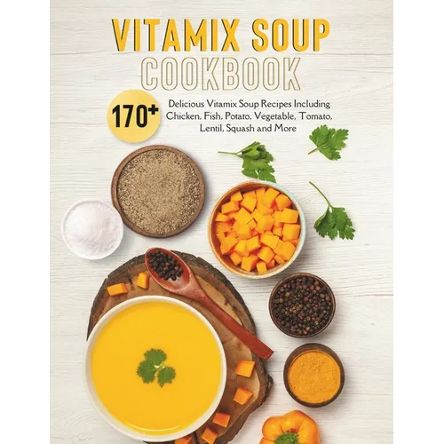 Vitamix Soup Cookbook: 170+ Delicious Vitamix Soup Recipes Including Chicken, Fish, Potato, Vegetable, Tomato, Lentil, Squash and More