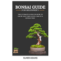 Bonsai Guide for Beginners: The ultimate guide on how to grow and take good care of a bonsai tree
