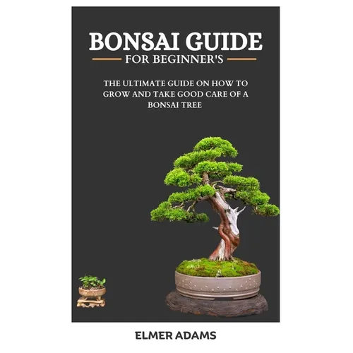 Bonsai Guide for Beginners: The ultimate guide on how to grow and take good care of a bonsai tree