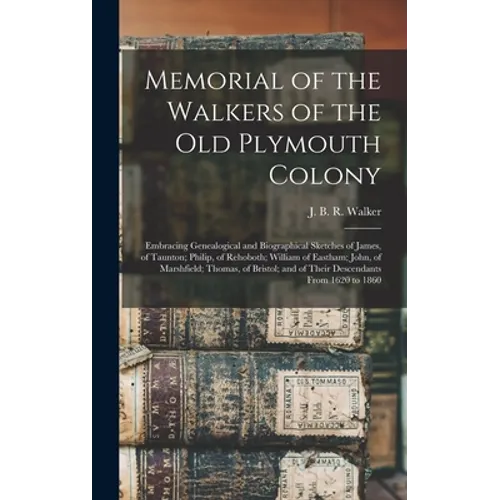 Memorial of the Walkers of the Old Plymouth Colony; Embracing Genealogical and Biographical Sketches of James, of Taunton; Philip, of Rehoboth; Willia