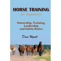 Horse Training for Beginners: Ownership, Training, Leadership and Safety Basics