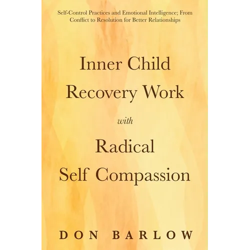 Inner Child Recovery Work with Radical Self Compassion: Self-Control Practices and Emotional Intelligence; From Conflict to Resolution for Better Rela