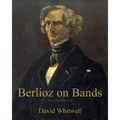 Berlioz on Bands: A Compilation of Berlioz's Writings on Bands and Wind Instruments