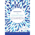 Reimagining the Ignatian Examen: Fresh Ways to Pray from Your Day