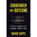 Surrender The Outcome: The Path to an Impactful Life of Coaching, Leading, and Living