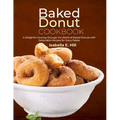 Baked Donut Cookbook: A Delightful Journey through the World of Baked Donuts with Delectable Recipes for Every Palate