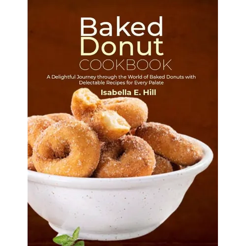Baked Donut Cookbook: A Delightful Journey through the World of Baked Donuts with Delectable Recipes for Every Palate