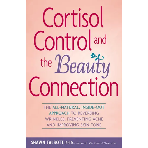 Cortisol Control and the Beauty Connection: The All-Natural, Inside-Out Approach to Reversing Wrinkles, Preventing Acne and Improving Skin Tone