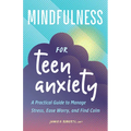 Mindfulness for Teen Anxiety: A Practical Guide to Manage Stress, Ease Worry, and Find Calm