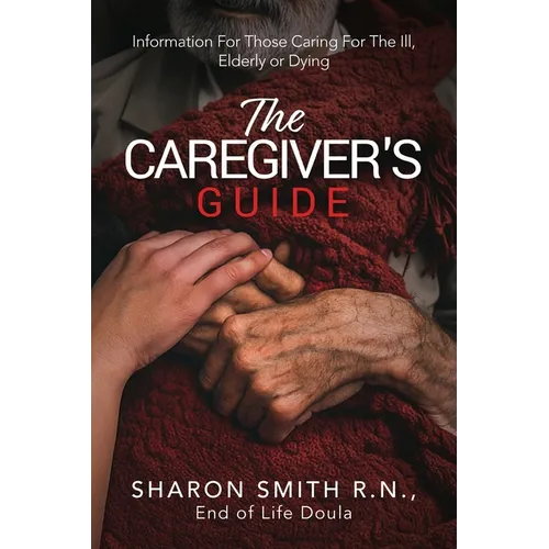 The Caregiver's Guide: Information For Those Caring For The Ill, Elderly or Dying
