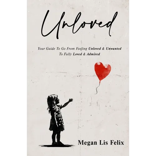 Unloved: Your Guide To Go From Feeling Unloved & Unwanted To Fully Loved & Admired