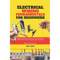 Electrical Wiring Fundamentals for Beginners: A Step-by-Step Practical Guide to Master Basic Wiring Skills to Power Your Home Projects with Confidence