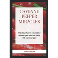 Cayenne Pepper Miracles: Unlocking nature's potential for wellness, pain relief and vitality with cayenne pepper