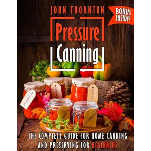 Pressure Canning: The Complete Guide for Home Canning and Preserving for Beginners