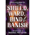 Shield, Ward, Bind & Banish: A Witch's Guide to Magickal Protection