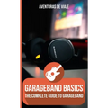 GarageBand Basics: The Complete Guide to GarageBand