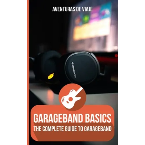 GarageBand Basics: The Complete Guide to GarageBand