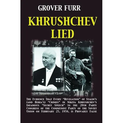 Khrushchev Lied: The Evidence That Every Revelation of Stalin's (and Beria's) Crimes in Nikita Khrushchev's Infamous Secret Speech to t