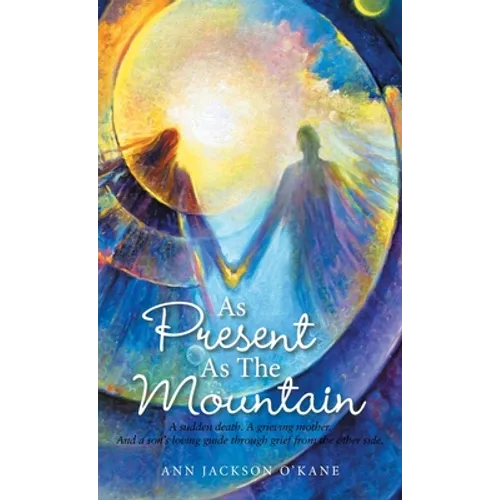 As Present as the Mountain: A Sudden Death. a Grieving Mother. and a Son's Loving Guide Through Grief from the Other Side.