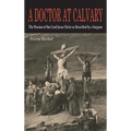 A Doctor at Calvary: The Passion of Our Lord Jesus Christ as Described by a Surgeon