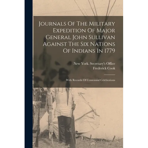Journals Of The Military Expedition Of Major General John Sullivan Against The Six Nations Of Indians In 1779: With Records Of Centennial Celebrations