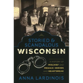 Storied & Scandalous Wisconsin: A History of Mischief and Menace, Heroes and Heartbreak