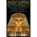 ANCIENT EGYPTIAN ECONOMICS Kemetic Wisdom of Saving and Investing in Wealth of Body, Mind, and Soul for Building True Civilization, Prosperity and Spi